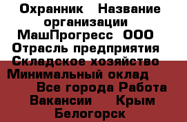 Охранник › Название организации ­ МашПрогресс, ООО › Отрасль предприятия ­ Складское хозяйство › Минимальный оклад ­ 20 000 - Все города Работа » Вакансии   . Крым,Белогорск